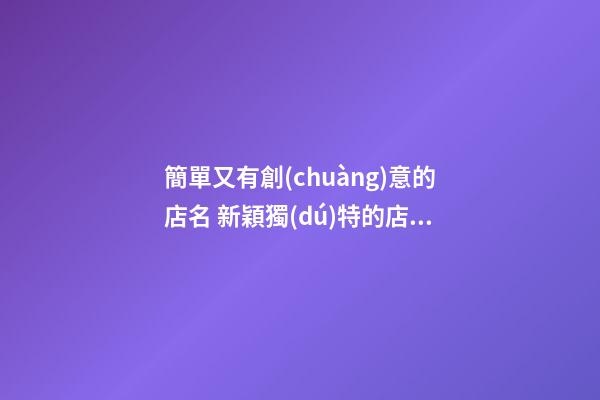 簡單又有創(chuàng)意的店名 新穎獨(dú)特的店鋪名字大全,起名之家-第1張-店鋪起名-玄機(jī)派
